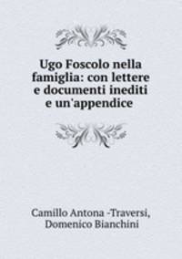 Ugo Foscolo nella famiglia: con lettere e documenti inediti e un