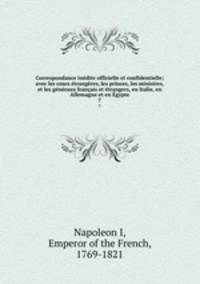 Correspondance inedite officielle et confidentielle; avec les cours etrangeres, les princes, les ministres, et les generaux francais et etrangers, en Italie, en Allemagne et en Egypte