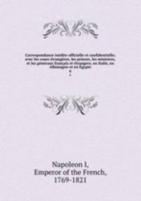 Correspondance inedite officielle et confidentielle; avec les cours etrangeres, les princes, les ministres, et les generaux francais et etrangers, en Italie, en Allemagne et en Egypte