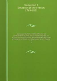 Correspondance inedite officielle et confidentielle; avec les cours etrangeres, les princes, les ministres, et les generaux francais et etrangers, en Italie, en Allemagne et en Egypte