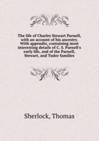 The life of Charles Stewart Parnell, with an account of his ancestry. With appendix, containing most interesting details of C. S. Parnell