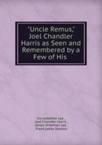"Uncle Remus," Joel Chandler Harris as Seen and Remembered by a Few of His .