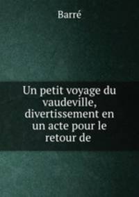 Un petit voyage du vaudeville, divertissement en un acte pour le retour de .