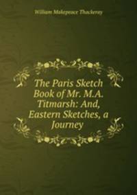 The Paris Sketch Book of Mr. M.A. Titmarsh: And, Eastern Sketches, a Journey .
