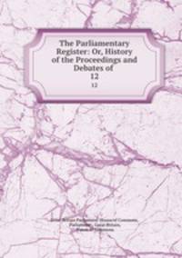The Parliamentary Register: Or, History of the Proceedings and Debates of .. 12