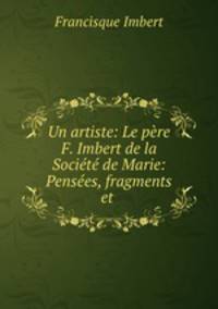 Un artiste: Le pere F. Imbert de la Societe de Marie: Pensees, fragments et .