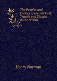 The Peoples and Politics of the Far East: Travels and Studies in the British .