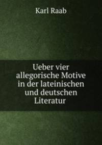 Ueber vier allegorische Motive in der lateinischen und deutschen Literatur .