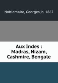 Aux Indes : Madras, Nizam, Cashmire, Bengale