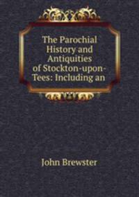 The Parochial History and Antiquities of Stockton-upon-Tees: Including an .