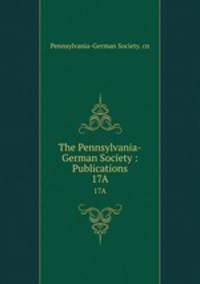 The Pennsylvania-German Society : Publications. 17A