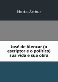 Jose de Alencar (o escriptor e o politico) sua vida e sua obra