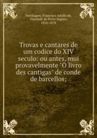 Trovas e cantares de um codice do XIV seculo: ou antes, mui provavelmente "O livro des cantigas" de conde de barcellos;