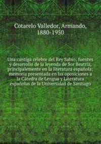 Una cantiga clebre del Rey Sabio; fuentes y desarrollo de la leyenda de Sor Beatriz, principalemente en la literatura espaola; memoria presentada en las oposiciones a la Ctedra de Lengua y Literatura espaolas de la Universidad de Santiago