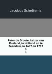 Peter de Groote: keizer van Rusland, in Holland en te Zaandam, in 1697 en 1717. 1