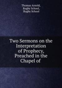 Two Sermons on the Interpretation of Prophecy, Preached in the Chapel of .