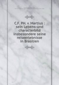 C.F. PH. v. Martius : sein Lebens-und characterbild insbesondere seine reiseerlebnisse in Brasilien