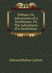 Pelham, Or, Adventures of a Gentleman: Or, The Adventures of a Gentleman .