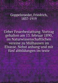 Ueber Feuerbestattung. Vortrag gehalten am 13. februar 1890, im Naturwissenschaftlichen vereine zu Mulhausen im Elsasse. Nebst anhang und mit funf abbildungen im texte