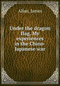 Under the dragon flag. My experiences in the Chino-Japanese war