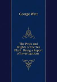The Pests and Blights of the Tea Plant: Being a Report of Investigations .
