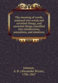 The meaning of words, analysed into words and unverbal things, and unverbal things classified into intellections, sensations, and emotions