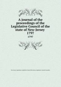 A journal of the proceedings of the Legislative Council of the state of New-Jersey . 1797