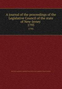 A journal of the proceedings of the Legislative Council of the state of New-Jersey . 1795