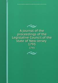 A journal of the proceedings of the Legislative Council of the state of New-Jersey . 1793