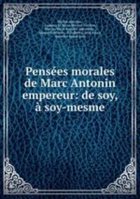 Pensees morales de Marc Antonin empereur: de soy, & a soy-mesme