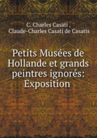 Petits Musees de Hollande et grands peintres ignores: Exposition .