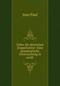 Ueber die deutschen Doppelworter: Eine grammatische Untersuchung in zwolf .