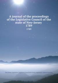 A journal of the proceedings of the Legislative Council of the state of New-Jersey . 1789