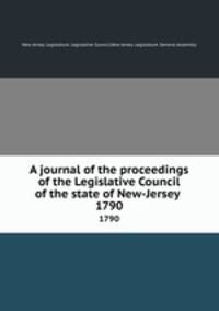 A journal of the proceedings of the Legislative Council of the state of New-Jersey . 1790