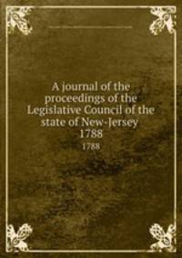 A journal of the proceedings of the Legislative Council of the state of New-Jersey . 1788