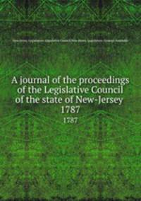 A journal of the proceedings of the Legislative Council of the state of New-Jersey . 1787