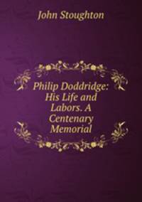 Philip Doddridge: His Life and Labors. A Centenary Memorial