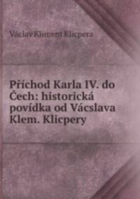 Prichod Karla IV. do Cech: historicka povidka od Vacslava Klem. Klicpery