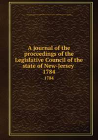 A journal of the proceedings of the Legislative Council of the state of New-Jersey . 1784