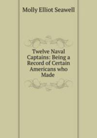 Twelve Naval Captains: Being a Record of Certain Americans who Made .