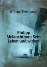 Philipp Melanchthon: Sein Leben und wirken