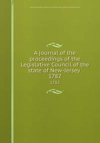 A journal of the proceedings of the Legislative Council of the state of New-Jersey . 1782