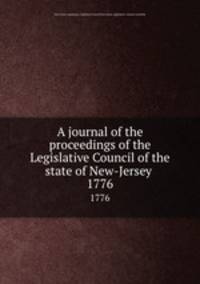 A journal of the proceedings of the Legislative Council of the state of New-Jersey . 1776