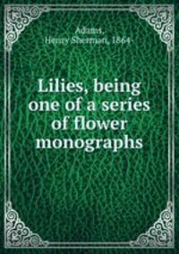 Lilies, being one of a series of flower monographs