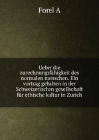 Ueber die zurechnungsfahigkeit des normalen menschen. Ein vortrag gehalten in der Schweizerischen gesellschaft fur ethische kultur in Zurich