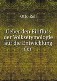 Ueber den Einfluss der Volksetymologie auf die Entwicklung der .