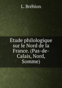 Etude philologique sur le Nord de la France. (Pas-de-Calais, Nord, Somme).