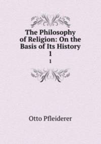 The Philosophy of Religion: On the Basis of Its History. 1