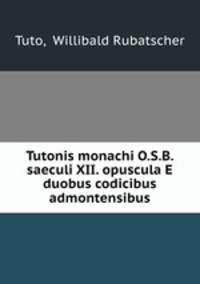 Tutonis monachi O.S.B. saeculi XII. opuscula E duobus codicibus admontensibus