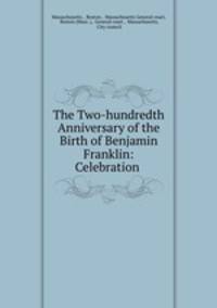The Two-hundredth Anniversary of the Birth of Benjamin Franklin: Celebration .